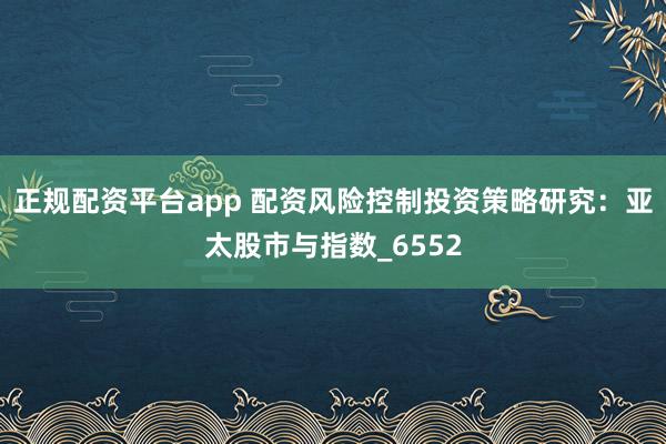 正规配资平台app 配资风险控制投资策略研究：亚太股市与指数_6552