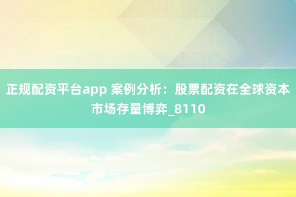 正规配资平台app 案例分析：股票配资在全球资本市场存量博弈_8110