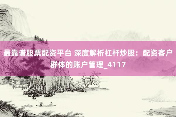 最靠谱股票配资平台 深度解析杠杆炒股：配资客户群体的账户管理_4117