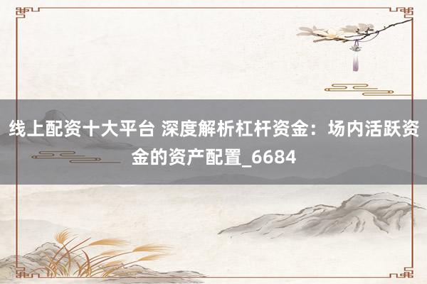 线上配资十大平台 深度解析杠杆资金：场内活跃资金的资产配置_6684