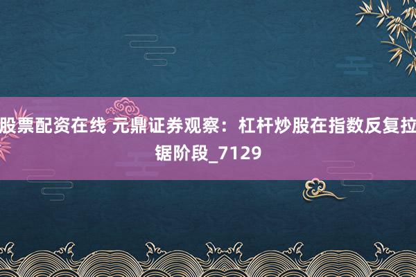 股票配资在线 元鼎证券观察：杠杆炒股在指数反复拉锯阶段_7129