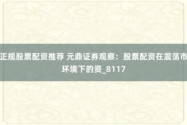 正规股票配资推荐 元鼎证券观察：股票配资在震荡市环境下的资_8117