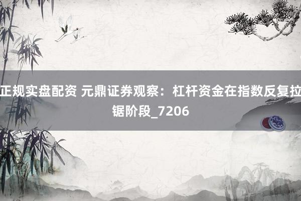 正规实盘配资 元鼎证券观察：杠杆资金在指数反复拉锯阶段_7206
