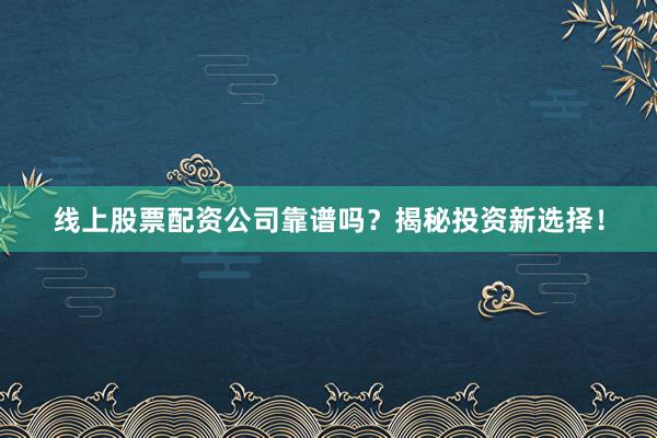 线上股票配资公司靠谱吗？揭秘投资新选择！