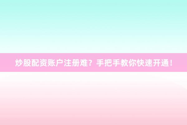 炒股配资账户注册难？手把手教你快速开通！