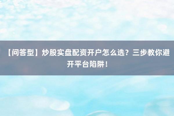 【问答型】炒股实盘配资开户怎么选？三步教你避开平台陷阱！