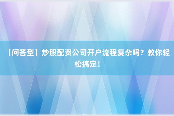 【问答型】炒股配资公司开户流程复杂吗？教你轻松搞定！