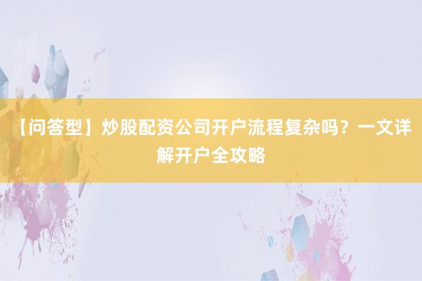 【问答型】炒股配资公司开户流程复杂吗？一文详解开户全攻略