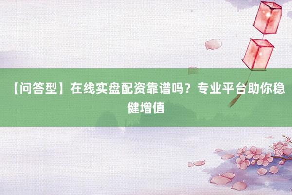 【问答型】在线实盘配资靠谱吗？专业平台助你稳健增值