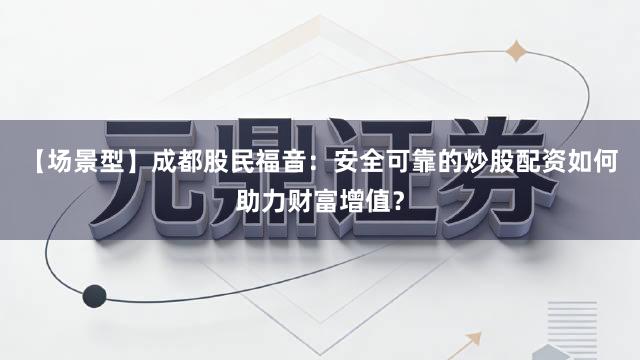 【场景型】成都股民福音：安全可靠的炒股配资如何助力财富增值？