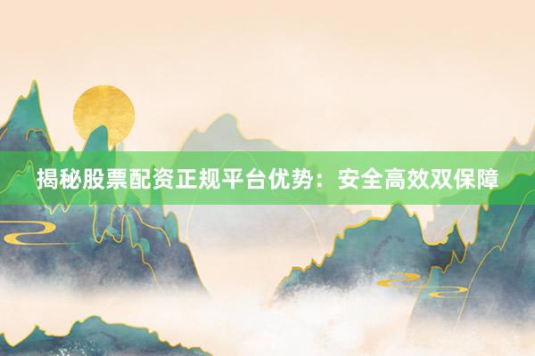 揭秘股票配资正规平台优势：安全高效双保障