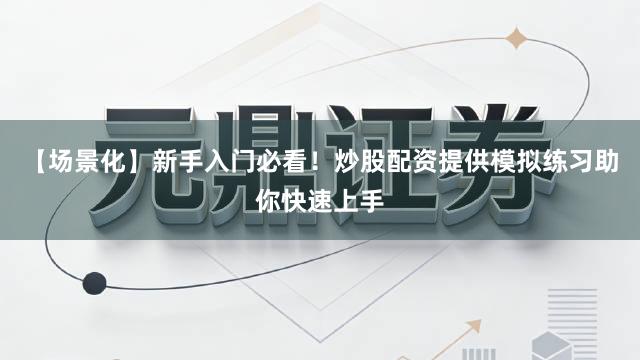 【场景化】新手入门必看！炒股配资提供模拟练习助你快速上手