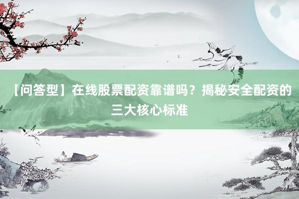 【问答型】在线股票配资靠谱吗？揭秘安全配资的三大核心标准
