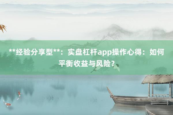 **经验分享型**：实盘杠杆app操作心得：如何平衡收益与风险？