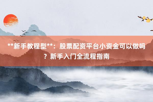 **新手教程型**：股票配资平台小资金可以做吗？新手入门全流程指南