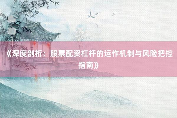 《深度剖析:股票配资杠杆的运作机制与风险把控指南》