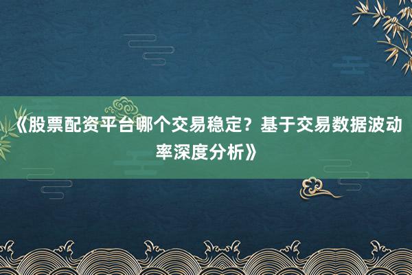《股票配资平台哪个交易稳定?基于交易数据波动率深度分析》