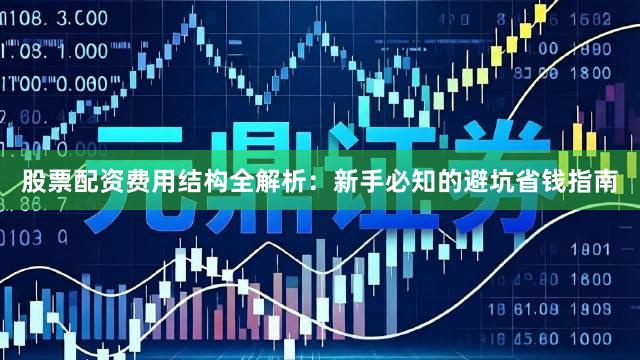 股票配资费用结构全解析：新手必知的避坑省钱指南