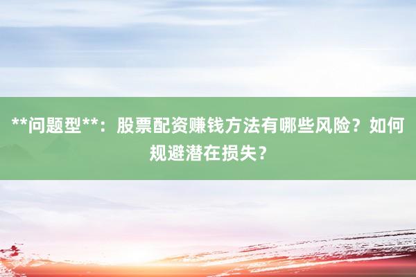 **问题型**：股票配资赚钱方法有哪些风险？如何规避潜在损失？