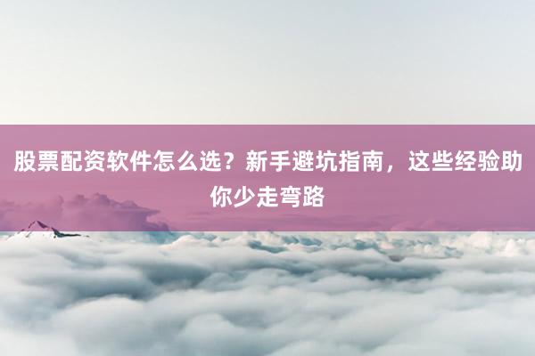 股票配资软件怎么选？新手避坑指南，这些经验助你少走弯路