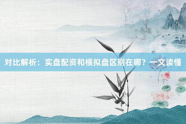 对比解析：实盘配资和模拟盘区别在哪？一文读懂