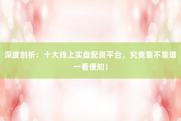 深度剖析：十大线上实盘配资平台，究竟靠不靠谱一看便知！