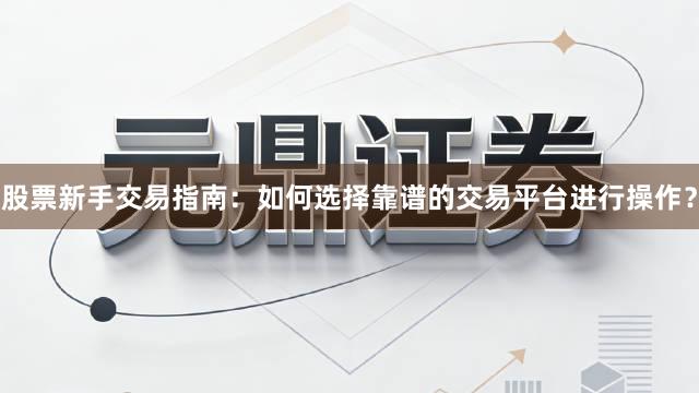 股票新手交易指南:如何选择靠谱的交易平台进行操作?