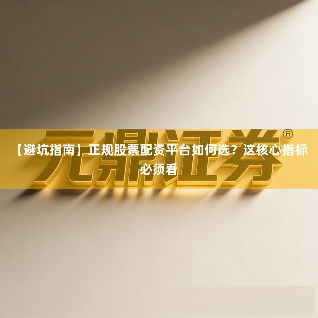 【避坑指南】正规股票配资平台如何选?这核心指标必须看