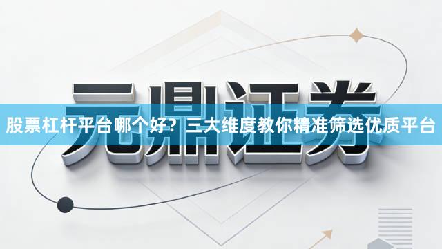 股票杠杆平台哪个好?三大维度教你精准筛选优质平台