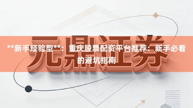 **新手经验型**:重庆股票配资平台推荐:新手必看的避坑指南