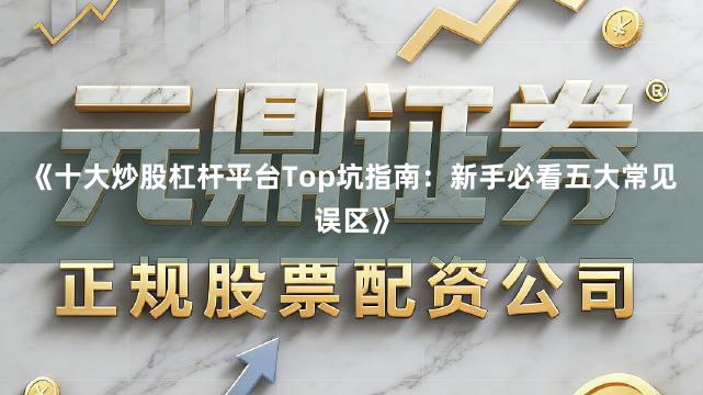 《十大炒股杠杆平台Top坑指南:新手必看五大常见误区》