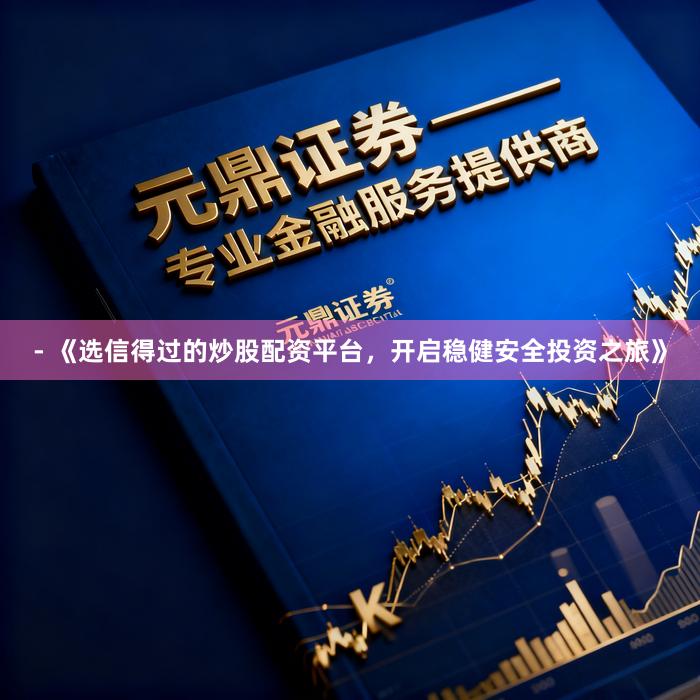 - 《选信得过的炒股配资平台,开启稳健安全投资之旅》