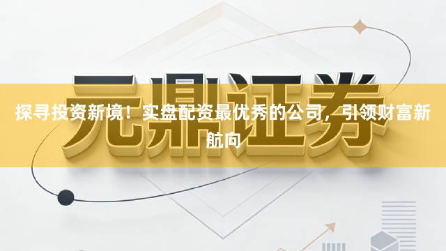 探寻投资新境！实盘配资最优秀的公司，引领财富新航向