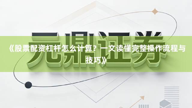 《股票配资杠杆怎么计算？一文读懂完整操作流程与技巧》