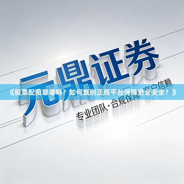 《股票配资靠谱吗？如何甄别正规平台保障资金安全？》