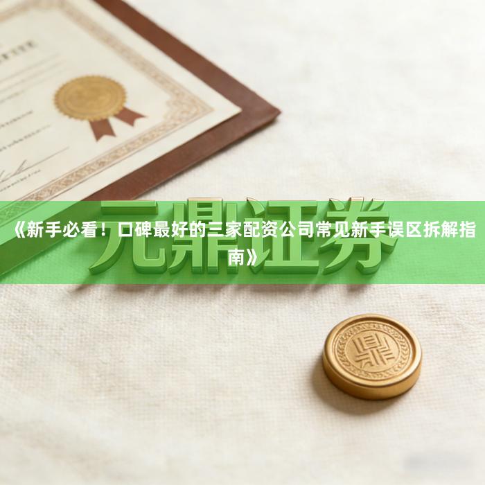 《新手必看！口碑最好的三家配资公司常见新手误区拆解指南》
