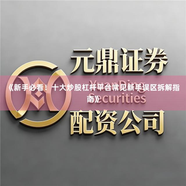 《新手必看！十大炒股杠杆平台常见新手误区拆解指南》
