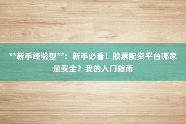 **新手经验型**：新手必看！股票配资平台哪家最安全？我的入门指南