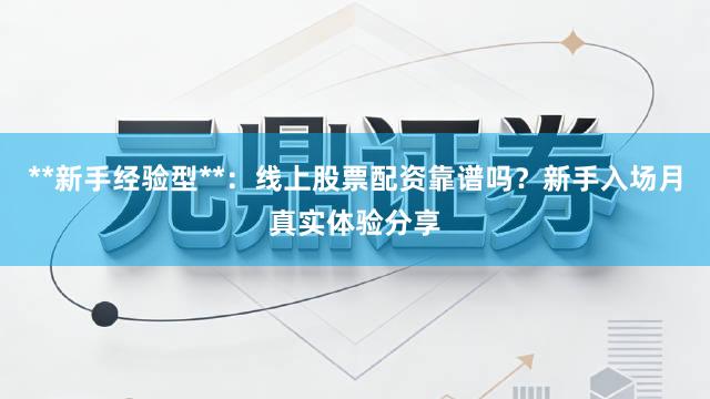 **新手经验型**：线上股票配资靠谱吗？新手入场月真实体验分享