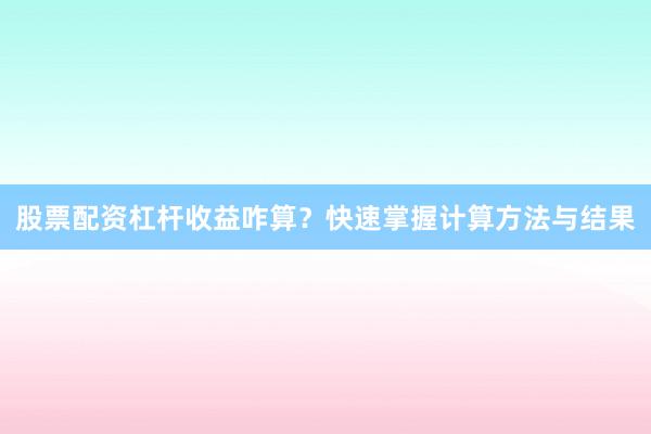 股票配资杠杆收益咋算？快速掌握计算方法与结果