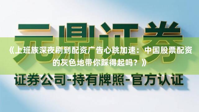 《上班族深夜刷到配资广告心跳加速：中国股票配资的灰色地带你踩得起吗？》
