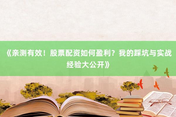 《亲测有效！股票配资如何盈利？我的踩坑与实战经验大公开》