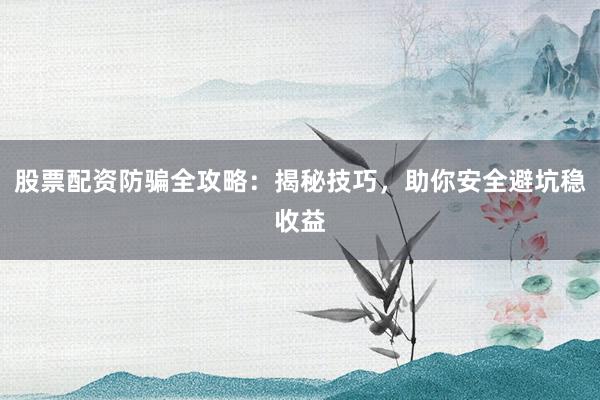 股票配资防骗全攻略：揭秘技巧，助你安全避坑稳收益