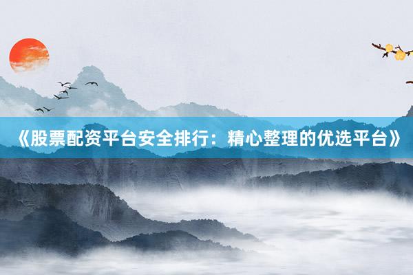 《股票配资平台安全排行：精心整理的优选平台》