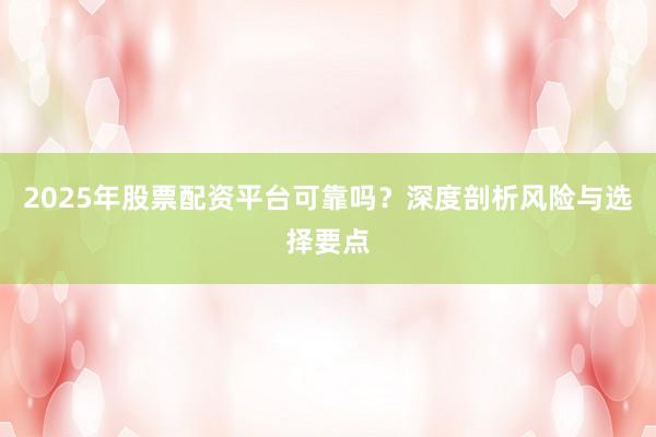 2025年股票配资平台可靠吗？深度剖析风险与选择要点