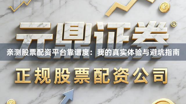亲测股票配资平台靠谱度：我的真实体验与避坑指南