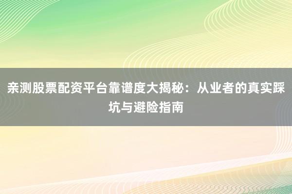 亲测股票配资平台靠谱度大揭秘：从业者的真实踩坑与避险指南