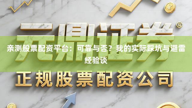 亲测股票配资平台：可靠与否？我的实际踩坑与避雷经验谈