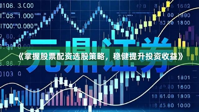 《掌握股票配资选股策略，稳健提升投资收益》