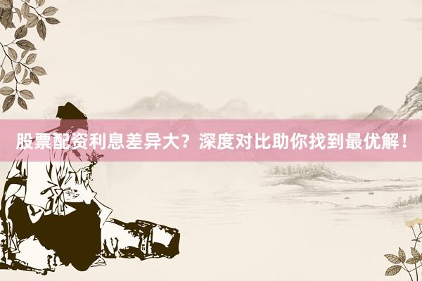 股票配资利息差异大？深度对比助你找到最优解！